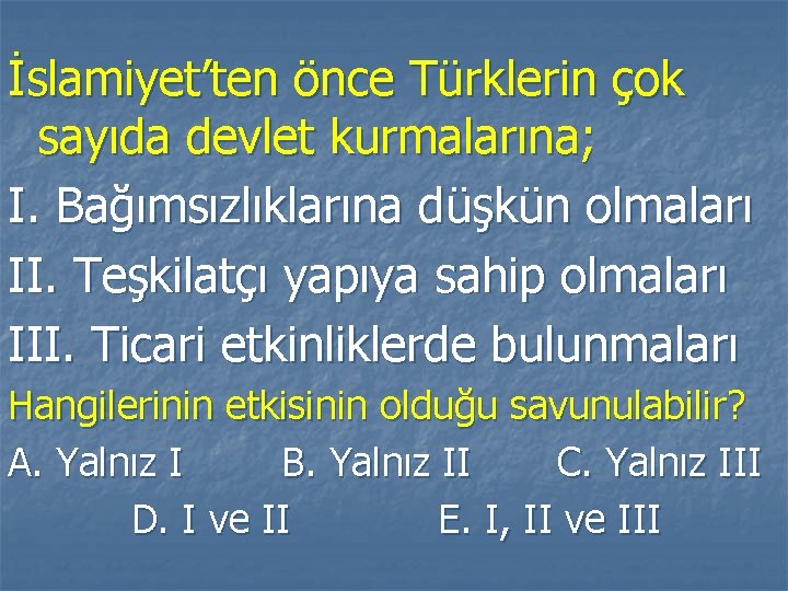 İslamiyet’ten önce Türklerin çok sayıda devlet kurmalarına; I. Bağımsızlıklarına düşkün olmaları II. Teşkilatçı yapıya