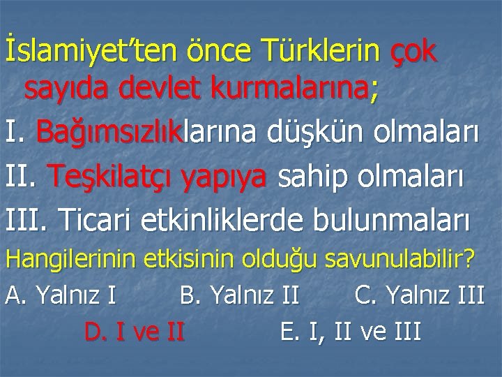 İslamiyet’ten önce Türklerin çok sayıda devlet kurmalarına; I. Bağımsızlıklarına düşkün olmaları II. Teşkilatçı yapıya