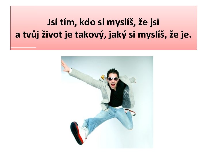 Jsi tím, kdo si myslíš, že jsi a tvůj život je takový, jaký si