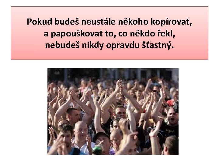 Pokud budeš neustále někoho kopírovat, a papouškovat to, co někdo řekl, nebudeš nikdy opravdu