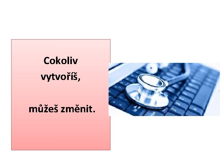 Cokoliv vytvoříš, můžeš změnit. 