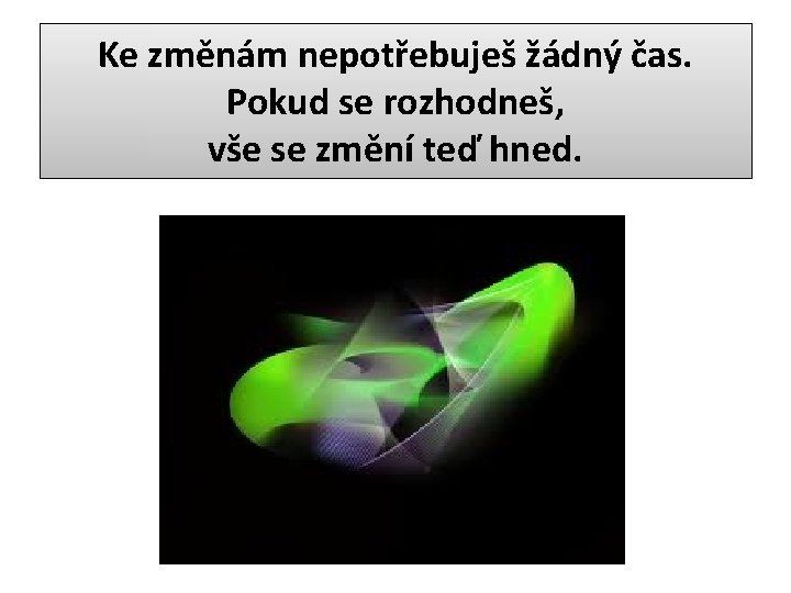 Ke změnám nepotřebuješ žádný čas. Pokud se rozhodneš, vše se změní teď hned. 