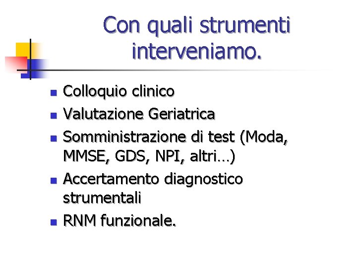 Con quali strumenti interveniamo. n n n Colloquio clinico Valutazione Geriatrica Somministrazione di test