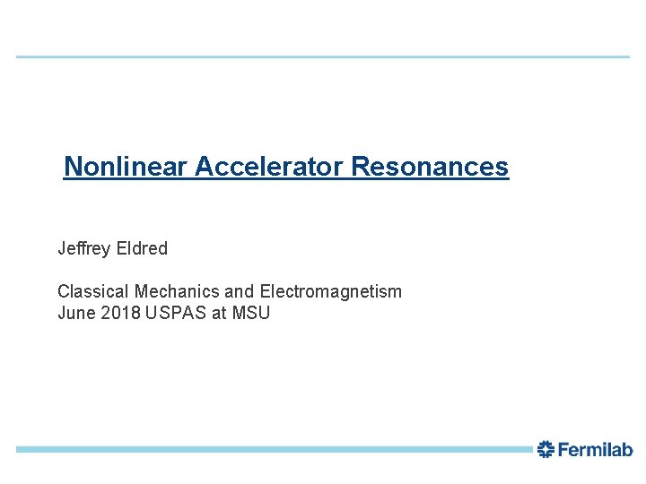 1 Nonlinear Accelerator Resonances Jeffrey Eldred Classical Mechanics and Electromagnetism June 2018 USPAS at