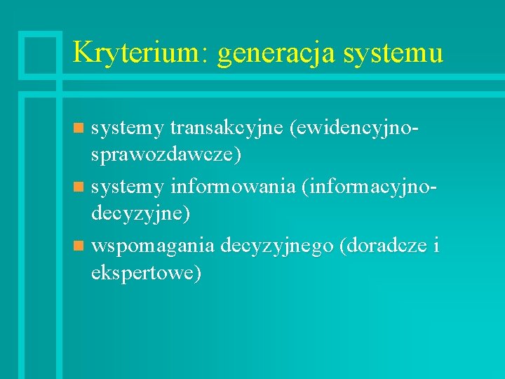 Kryterium: generacja systemu systemy transakcyjne (ewidencyjnosprawozdawcze) n systemy informowania (informacyjnodecyzyjne) n wspomagania decyzyjnego (doradcze