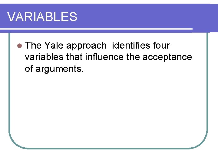 VARIABLES l The Yale approach identifies four variables that influence the acceptance of arguments.