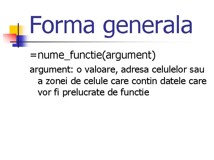 Forma generala =nume_functie(argument) argument: o valoare, adresa celulelor sau a zonei de celule care