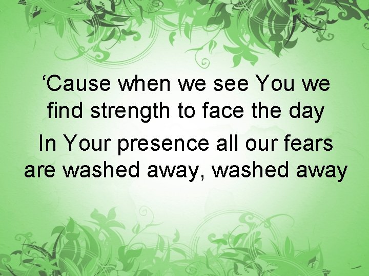 ‘Cause when we see You we find strength to face the day In Your