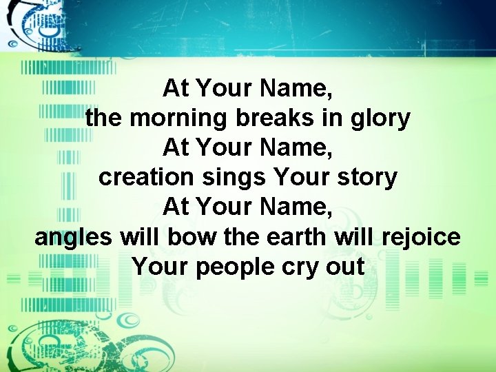At Your Name, the morning breaks in glory At Your Name, creation sings Your