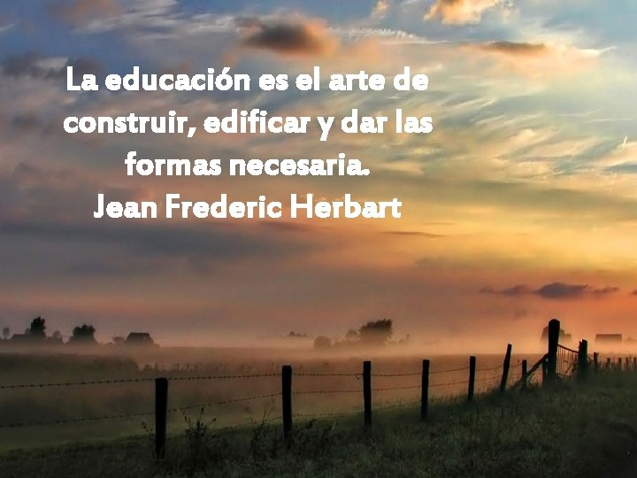 La educación es el arte de construir, edificar y dar las formas necesaria. Jean