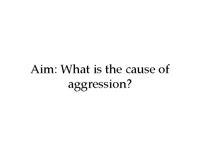 Aim: What is the cause of aggression? Aim: What is the cause of aggression?