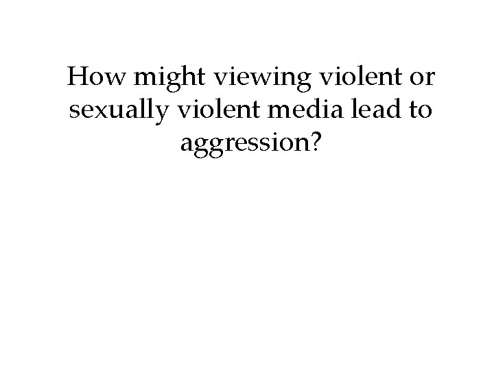 How might viewing violent or sexually violent media lead to aggression? How might viewing violent or sexually violent media lead to aggression?