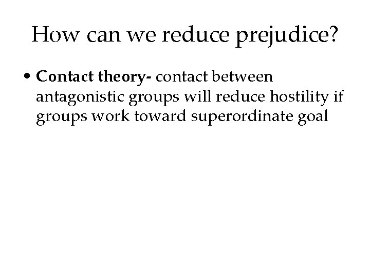 How can we reduce prejudice? • Contact theory- contact between antagonistic groups will reduce How can we reduce prejudice? • Contact theory- contact between antagonistic groups will reduce