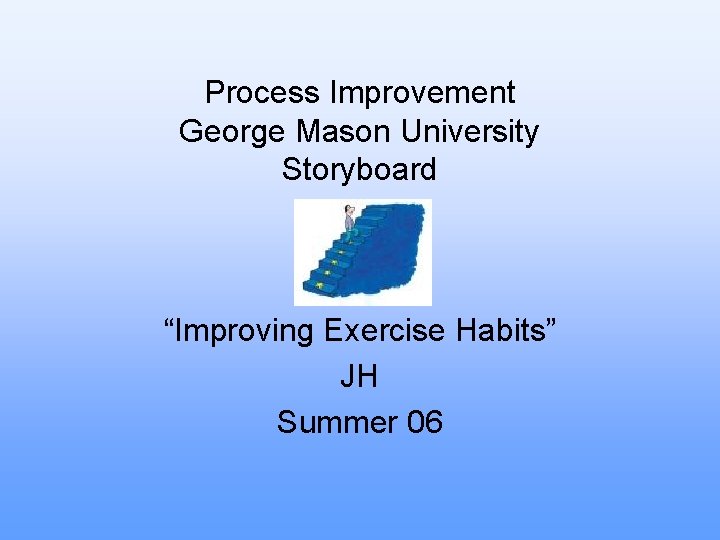Process Improvement George Mason University Storyboard “Improving Exercise Habits” JH Summer 06 