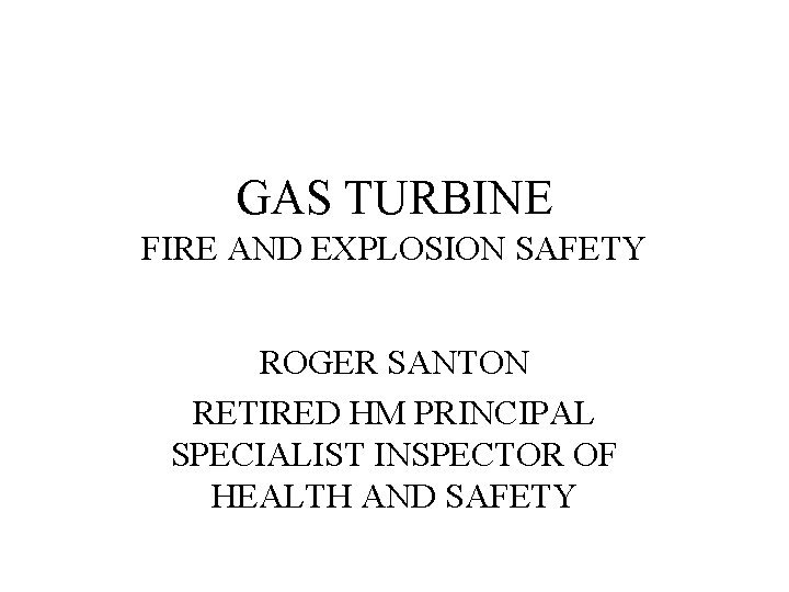 GAS TURBINE FIRE AND EXPLOSION SAFETY ROGER SANTON RETIRED HM PRINCIPAL SPECIALIST INSPECTOR OF