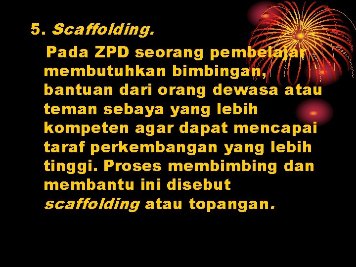 5. Scaffolding. Pada ZPD seorang pembelajar membutuhkan bimbingan, bantuan dari orang dewasa atau teman