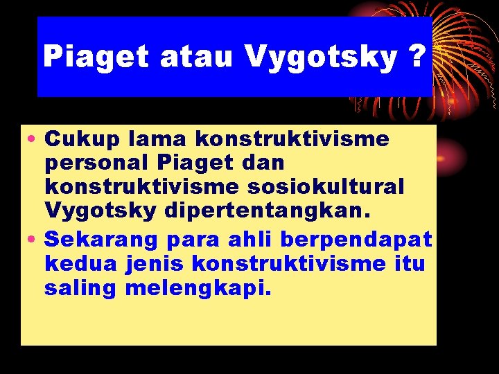 Piaget atau Vygotsky ? • Cukup lama konstruktivisme personal Piaget dan konstruktivisme sosiokultural Vygotsky