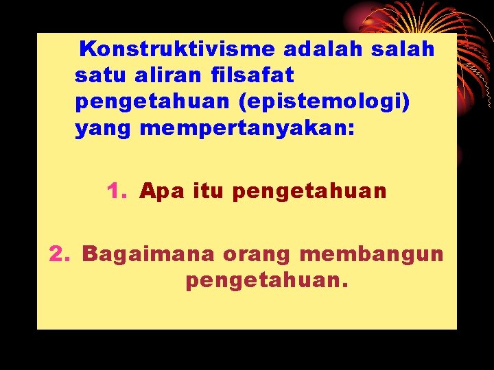 Konstruktivisme adalah satu aliran filsafat pengetahuan (epistemologi) yang mempertanyakan: 1. Apa itu pengetahuan 2.