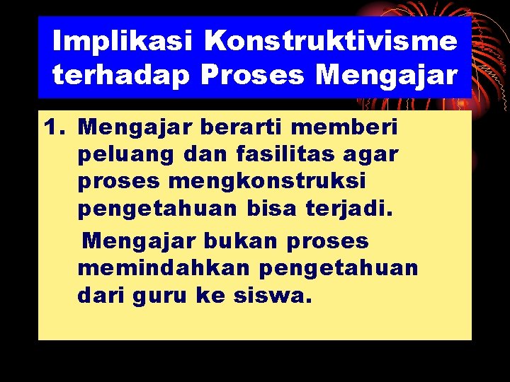 Implikasi Konstruktivisme terhadap Proses Mengajar 1. Mengajar berarti memberi peluang dan fasilitas agar proses