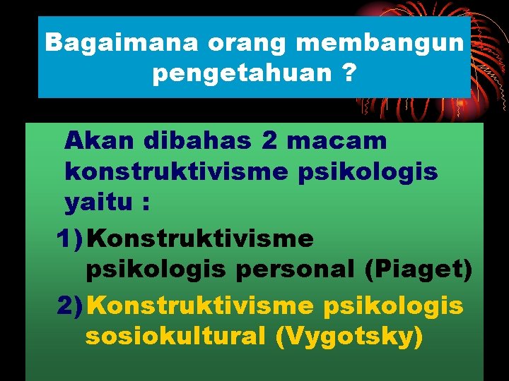 Bagaimana orang membangun pengetahuan ? Akan dibahas 2 macam konstruktivisme psikologis yaitu : 1)