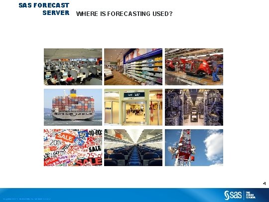 SAS FORECAST SERVER WHERE IS FORECASTING USED? 4 Copyright © 2013, SAS Institute Inc. SAS FORECAST SERVER WHERE IS FORECASTING USED? 4 Copyright © 2013, SAS Institute Inc.