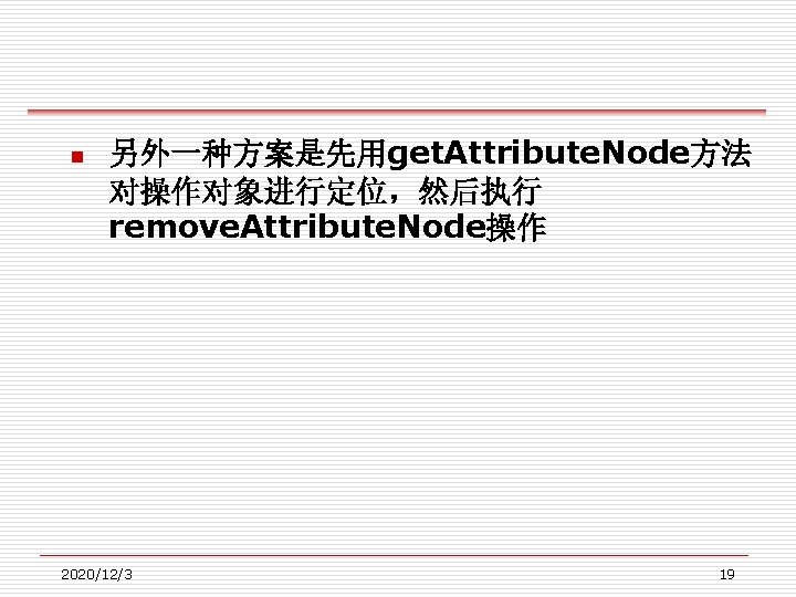 n 另外一种方案是先用get. Attribute. Node方法 对操作对象进行定位，然后执行 remove. Attribute. Node操作 2020/12/3 19 