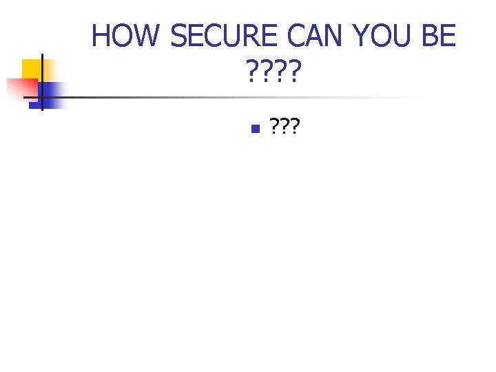 HOW SECURE CAN YOU BE ? ? n ? ? ? HOW SECURE CAN YOU BE ? ? n ? ? ?