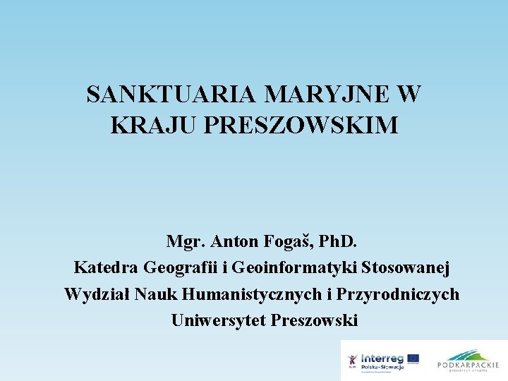 SANKTUARIA MARYJNE W KRAJU PRESZOWSKIM Mgr. Anton Fogaš, Ph. D. Katedra Geografii i Geoinformatyki
