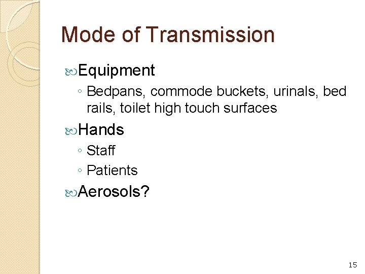Mode of Transmission Equipment ◦ Bedpans, commode buckets, urinals, bed rails, toilet high touch