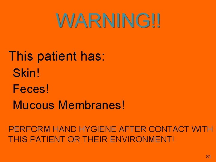 WARNING!! This patient has: Skin! Feces! Mucous Membranes! PERFORM HAND HYGIENE AFTER CONTACT WITH