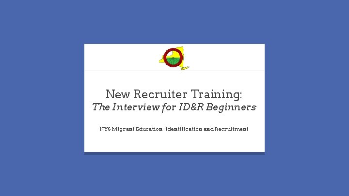 New Recruiter Training: The Interview for ID&R Beginners NYS Migrant Education- Identification and Recruitment