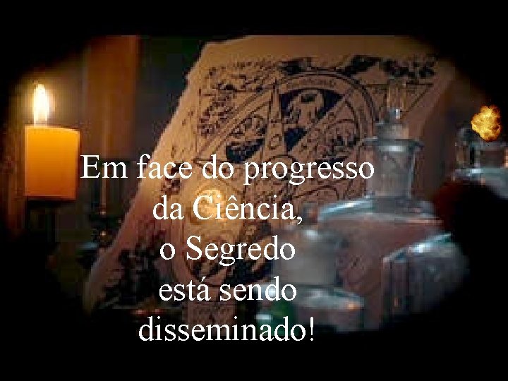 Em face do progresso da Ciência, o Segredo está sendo disseminado! Em face do progresso da Ciência, o Segredo está sendo disseminado!