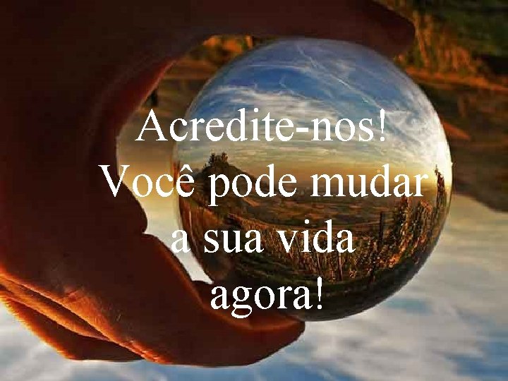 Acredite-nos! Você pode mudar a sua vida agora! Acredite-nos! Você pode mudar a sua vida agora!