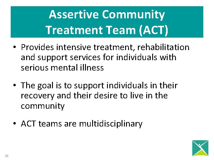 Assertive Community Treatment Team (ACT) • Provides intensive treatment, rehabilitation and support services for