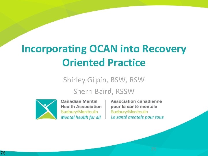 Incorporating OCAN into Recovery Oriented Practice Shirley Gilpin, BSW, RSW Sherri Baird, RSSW 76