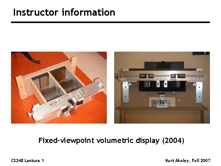 Instructor information Fixed-viewpoint volumetric display (2004) CS 248 Lecture 1 Kurt Akeley, Fall 2007 Instructor information Fixed-viewpoint volumetric display (2004) CS 248 Lecture 1 Kurt Akeley, Fall 2007