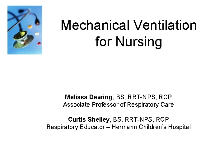 Mechanical Ventilation for Nursing Melissa Dearing, BS, RRT-NPS, RCP Associate Professor of Respiratory Care