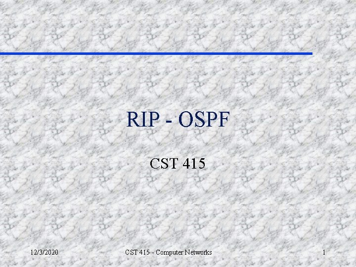 RIP - OSPF CST 415 12/3/2020 CST 415 - Computer Networks 1 