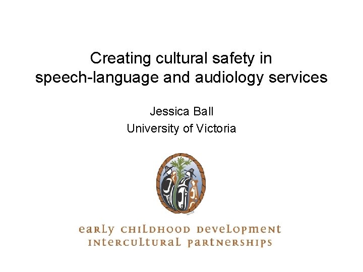 Creating cultural safety in speech-language and audiology services Jessica Ball University of Victoria 
