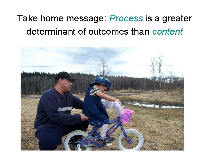 Take home message: Process is a greater determinant of outcomes than content 