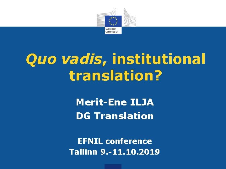 Quo vadis, institutional translation? Merit-Ene ILJA DG Translation EFNIL conference Tallinn 9. -11. 10.