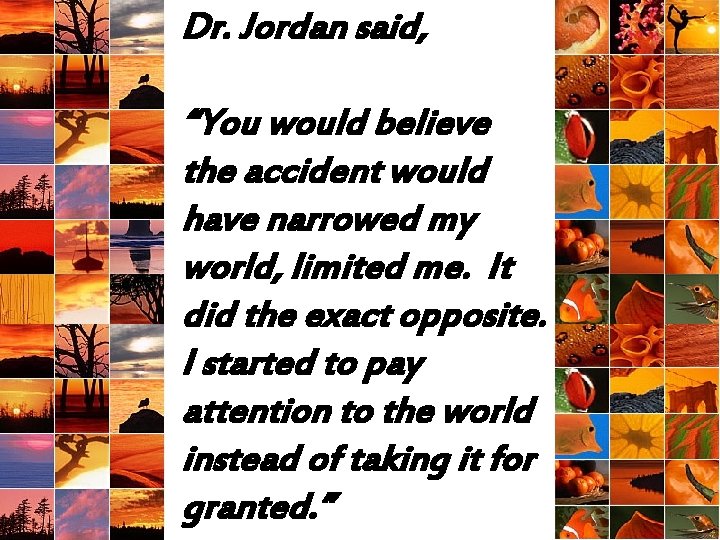 Dr. Jordan said, “You would believe the accident would have narrowed my world, limited