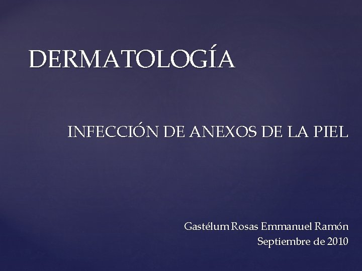 DERMATOLOGÍA INFECCIÓN DE ANEXOS DE LA PIEL Gastélum Rosas Emmanuel Ramón Septiembre de 2010