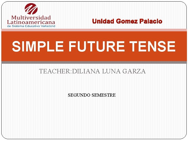 Unidad Gomez Palacio SIMPLE FUTURE TENSE TEACHER: DILIANA LUNA GARZA SEGUNDO SEMESTRE 