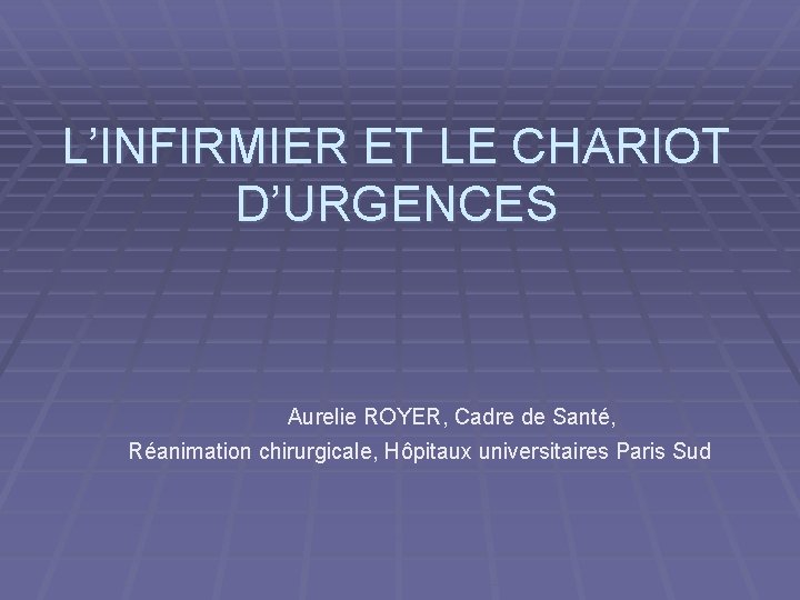 L’INFIRMIER ET LE CHARIOT D’URGENCES Aurelie ROYER, Cadre de Santé, Réanimation chirurgicale, Hôpitaux universitaires