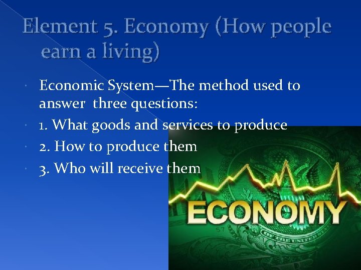 Element 5. Economy (How people earn a living) Economic System—The method used to answer