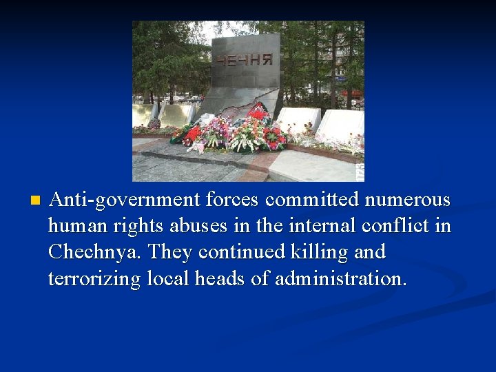 n Anti-government forces committed numerous human rights abuses in the internal conflict in Chechnya.