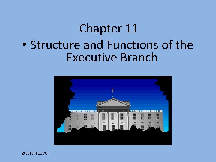 Chapter 11 • Structure and Functions of the Executive Branch © 2012, TESCCC 