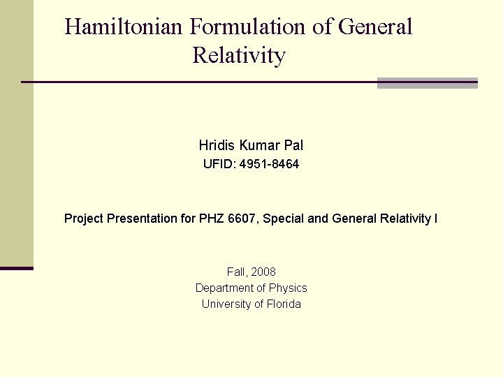 Hamiltonian Formulation of General Relativity Hridis Kumar Pal UFID: 4951 -8464 Project Presentation for