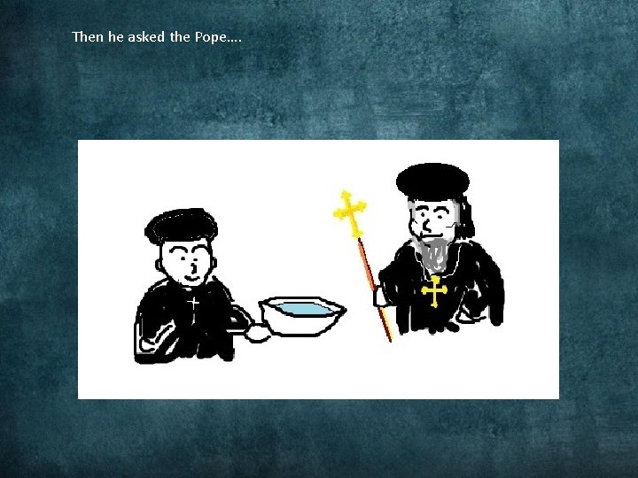 Then he asked the Pope…. 